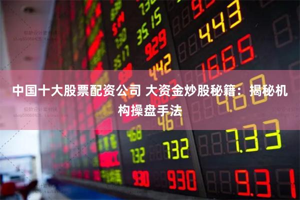 中国十大股票配资公司 大资金炒股秘籍：揭秘机构操盘手法