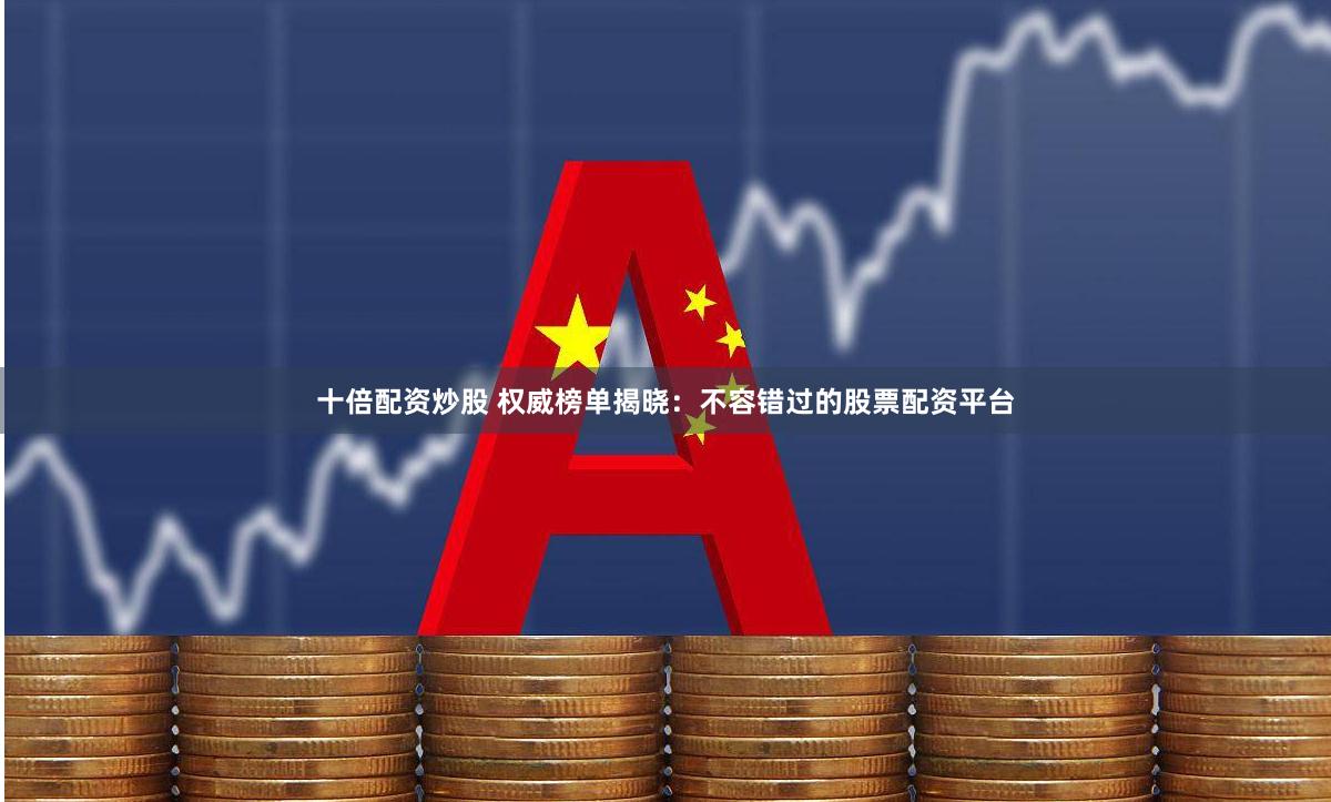十倍配资炒股 权威榜单揭晓：不容错过的股票配资平台