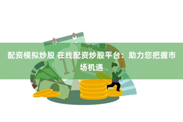配资模拟炒股 在线配资炒股平台：助力您把握市场机遇
