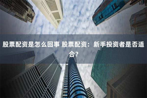 股票配资是怎么回事 股票配资：新手投资者是否适合？