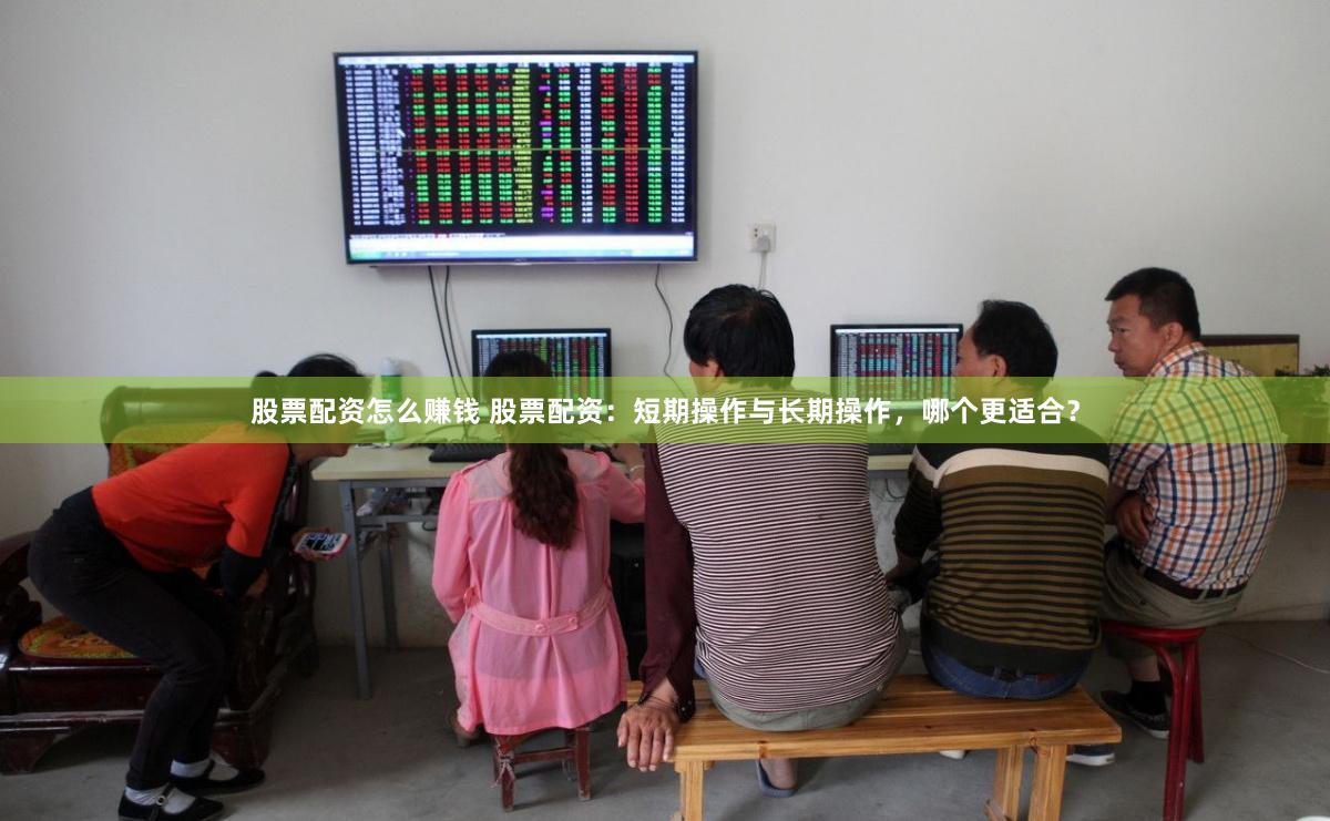 股票配资怎么赚钱 股票配资：短期操作与长期操作，哪个更适合？