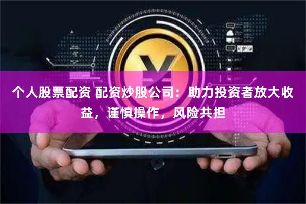 个人股票配资 配资炒股公司：助力投资者放大收益，谨慎操作，风险共担