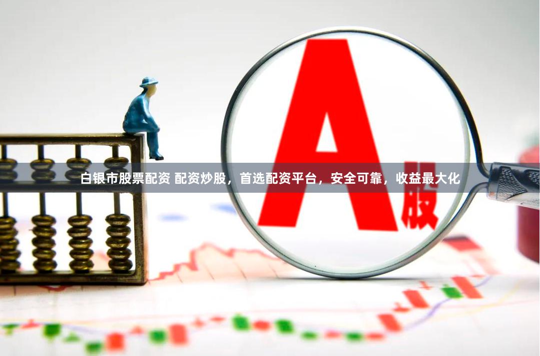 白银市股票配资 配资炒股，首选配资平台，安全可靠，收益最大化
