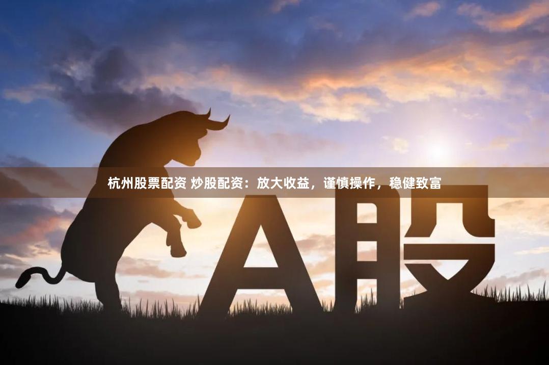 杭州股票配资 炒股配资：放大收益，谨慎操作，稳健致富