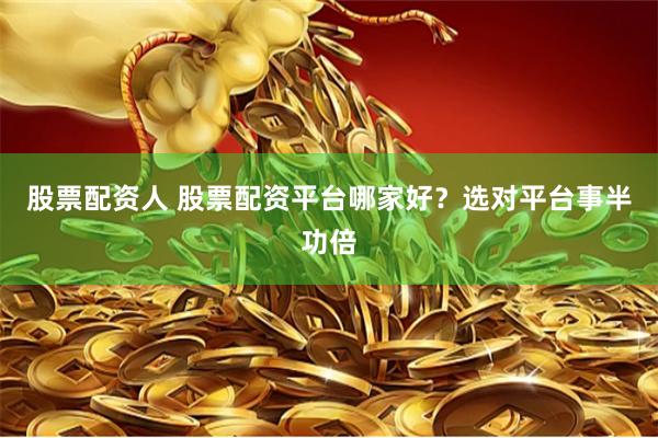 股票配资人 股票配资平台哪家好？选对平台事半功倍