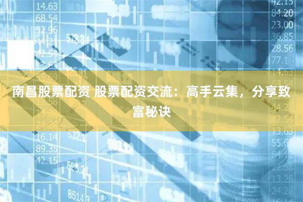 南昌股票配资 股票配资交流：高手云集，分享致富秘诀