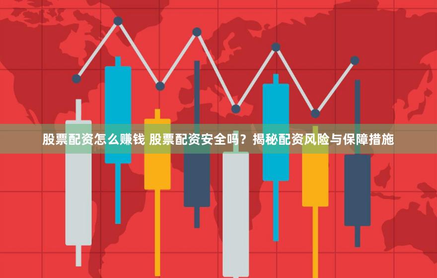 股票配资怎么赚钱 股票配资安全吗？揭秘配资风险与保障措施