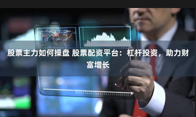 股票主力如何操盘 股票配资平台：杠杆投资，助力财富增长