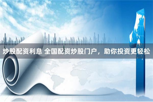 炒股配资利息 全国配资炒股门户，助你投资更轻松
