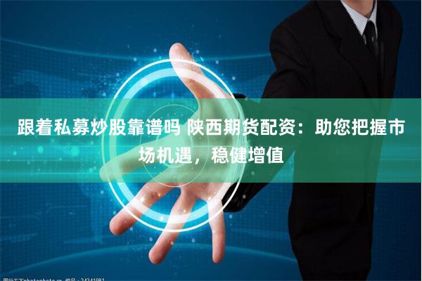 跟着私募炒股靠谱吗 陕西期货配资：助您把握市场机遇，稳健增值