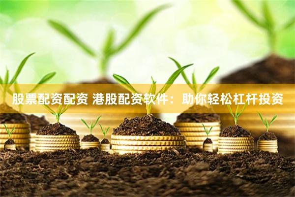 股票配资配资 港股配资软件：助你轻松杠杆投资
