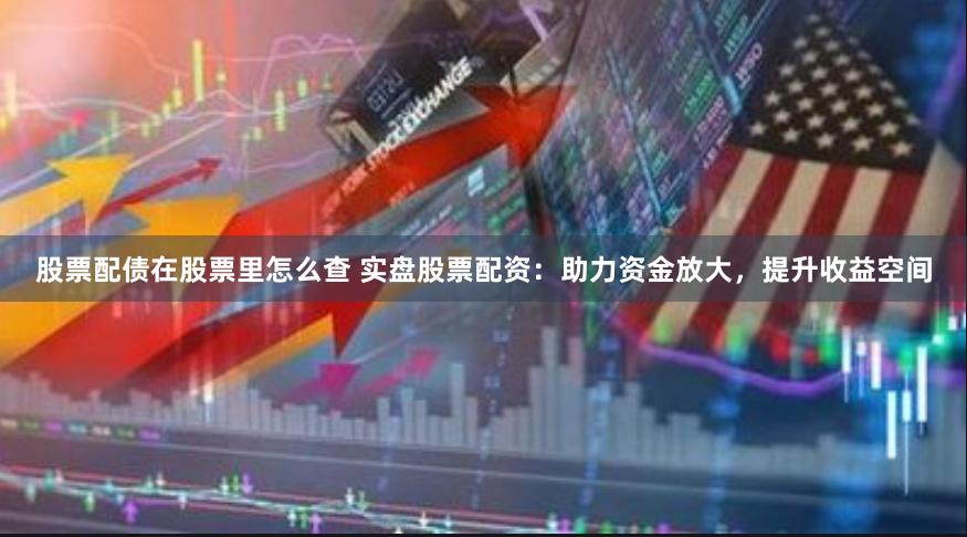 股票配债在股票里怎么查 实盘股票配资：助力资金放大，提升收益空间