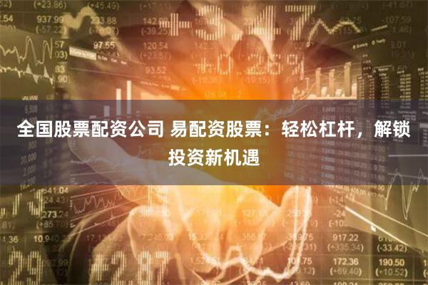 全国股票配资公司 易配资股票：轻松杠杆，解锁投资新机遇