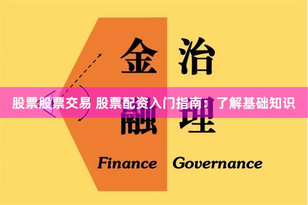 股票股票交易 股票配资入门指南：了解基础知识