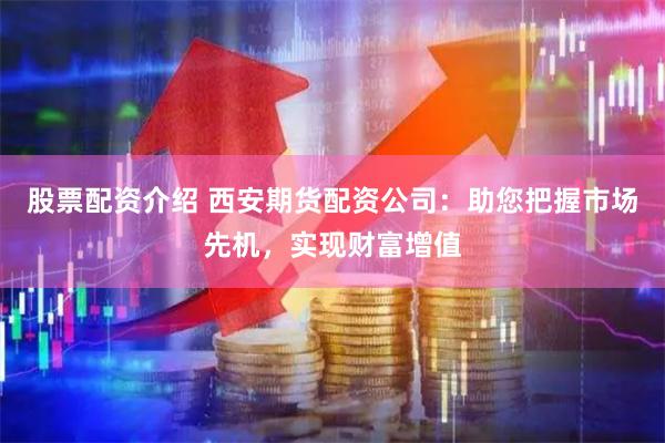 股票配资介绍 西安期货配资公司：助您把握市场先机，实现财富增值