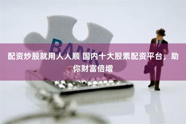 配资炒股就用人人顺 国内十大股票配资平台，助你财富倍增