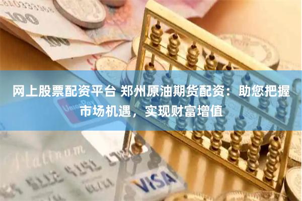 网上股票配资平台 郑州原油期货配资：助您把握市场机遇，实现财富增值