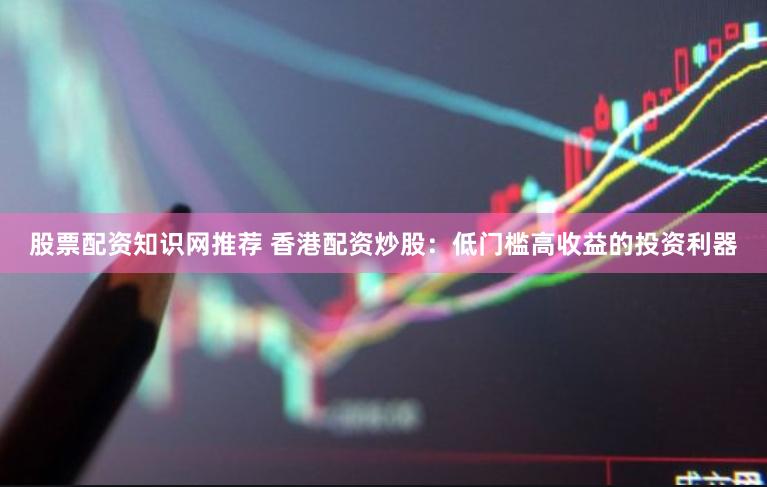 股票配资知识网推荐 香港配资炒股：低门槛高收益的投资利器