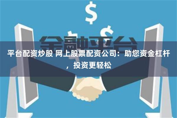 平台配资炒股 网上股票配资公司：助您资金杠杆，投资更轻松