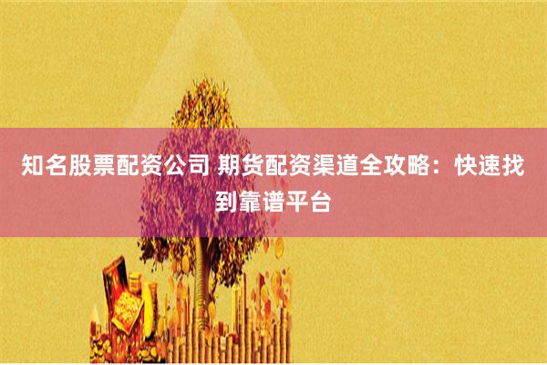 知名股票配资公司 期货配资渠道全攻略:快速找到靠谱平台