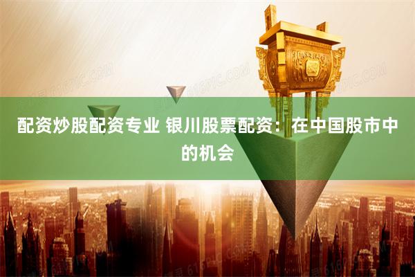 配资炒股配资专业 银川股票配资:在中国股市中的机会