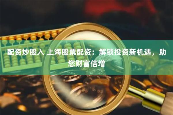 配资炒股入 上海股票配资：解锁投资新机遇，助您财富倍增