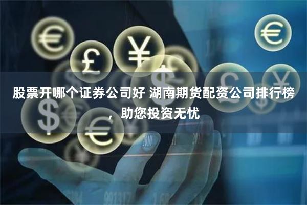 股票开哪个证券公司好 湖南期货配资公司排行榜，助您投资无忧