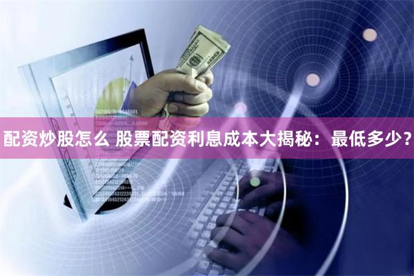 配资炒股怎么 股票配资利息成本大揭秘:最低多少?