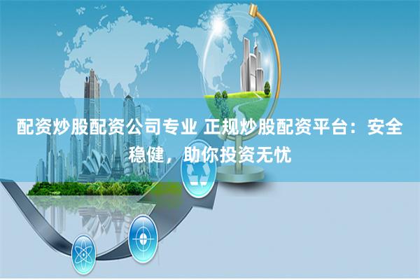 配资炒股配资公司专业 正规炒股配资平台：安全稳健，助你投资无忧