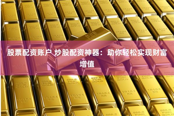 股票配资账户 炒股配资神器：助你轻松实现财富增值