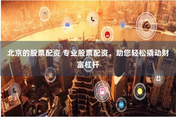 北京的股票配资 专业股票配资，助您轻松撬动财富杠杆
