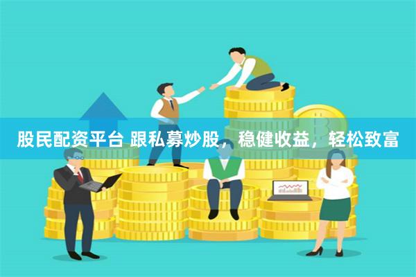 股民配资平台 跟私募炒股，稳健收益，轻松致富