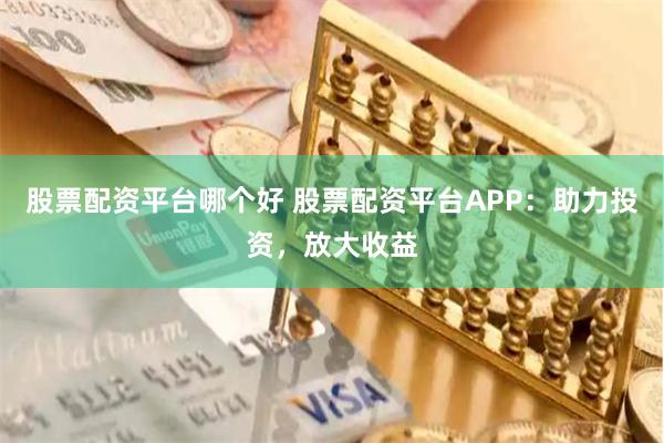 股票配资平台哪个好 股票配资平台APP:助力投资,放大收益
