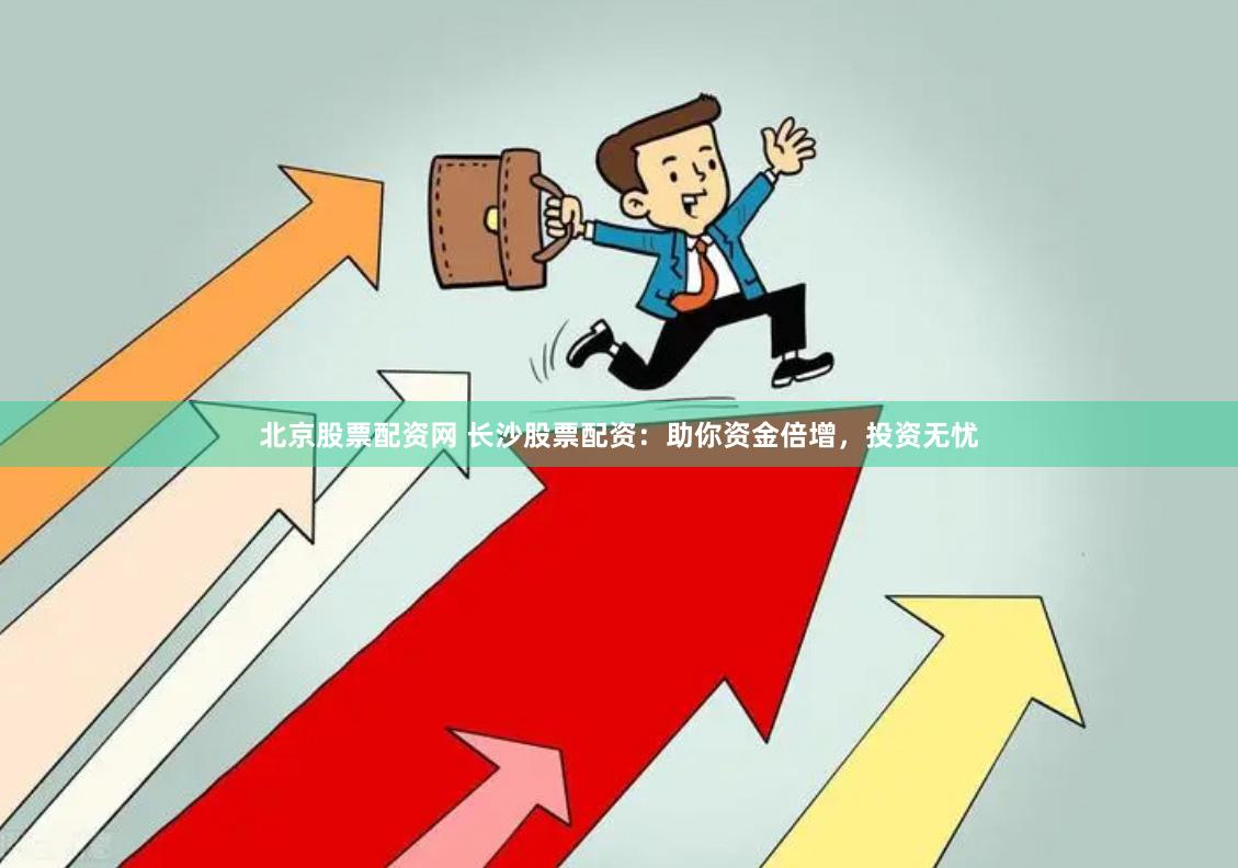 北京股票配资网 长沙股票配资：助你资金倍增，投资无忧