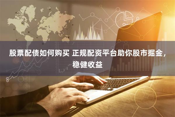 股票配债如何购买 正规配资平台助你股市掘金,稳健收益