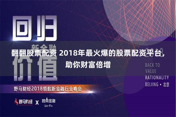 翻翻股票配资 2018年最火爆的股票配资平台，助你财富倍增