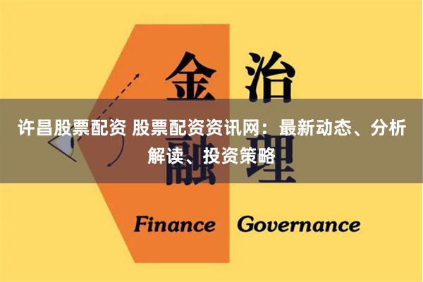 许昌股票配资 股票配资资讯网：最新动态、分析解读、投资策略