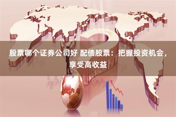 股票哪个证券公司好 配债股票：把握投资机会，享受高收益