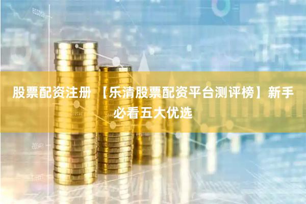股票配资注册 【乐清股票配资平台测评榜】新手必看五大优选