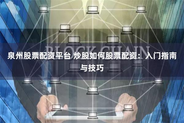 泉州股票配资平台 炒股如何股票配资:入门指南与技巧