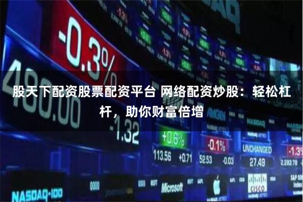 股天下配资股票配资平台 网络配资炒股：轻松杠杆，助你财富倍增