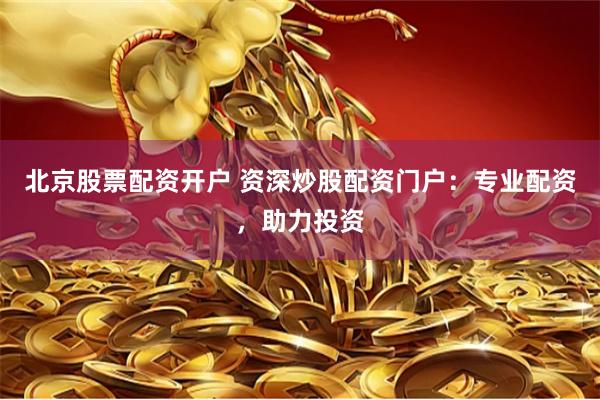 北京股票配资开户 资深炒股配资门户：专业配资，助力投资