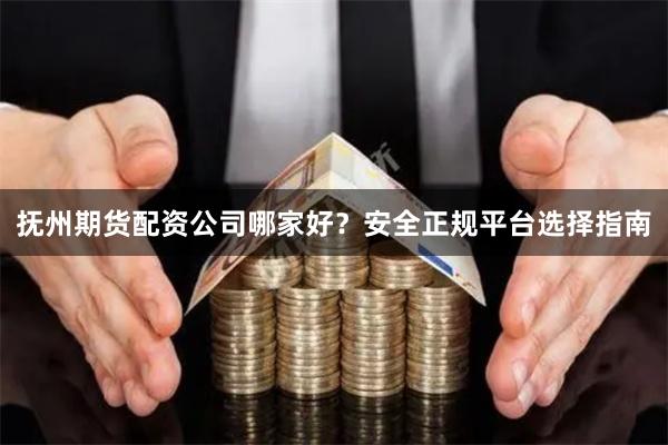 抚州期货配资公司哪家好？安全正规平台选择指南