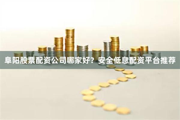 阜阳股票配资公司哪家好？安全低息配资平台推荐