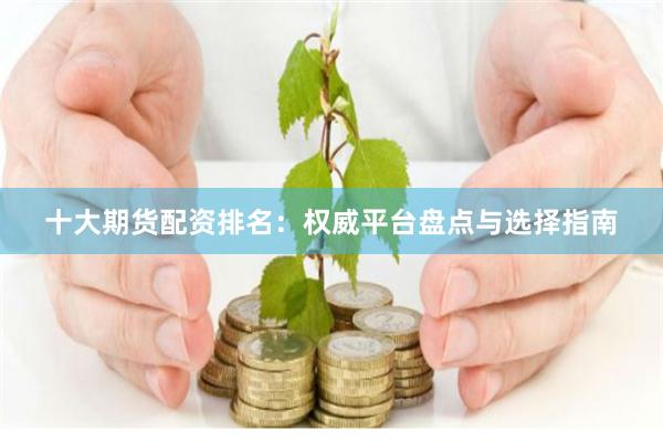 十大期货配资排名：权威平台盘点与选择指南